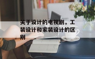 关于设计的电视剧，工装设计和家装设计的区别