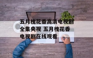 五月槐花香高清电视剧全集央视 五月槐花香电视剧在线观看
