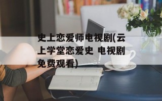 史上恋爱师电视剧(云上学堂恋爱史 电视剧免费观看)