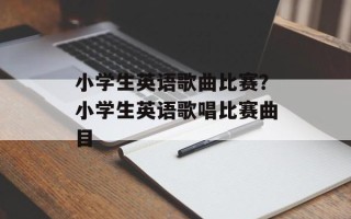 小学生英语歌曲比赛？小学生英语歌唱比赛曲目