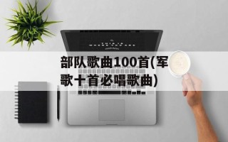 部队歌曲100首(军歌十首必唱歌曲)