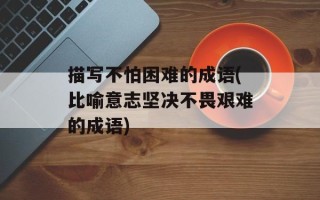 描写不怕困难的成语(比喻意志坚决不畏艰难的成语)