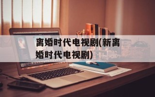 离婚时代电视剧(新离婚时代电视剧)
