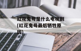 红花鬼母是什么电视剧(红花鬼母最后牺牲原因)