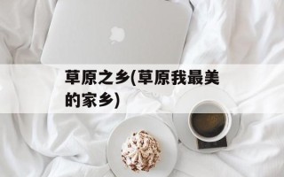 草原之乡(草原我最美的家乡)