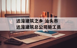 达濠建筑之乡 汕头市达濠建筑总公司施工员