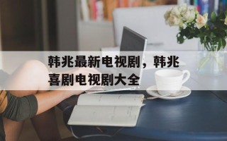 韩兆最新电视剧，韩兆喜剧电视剧大全