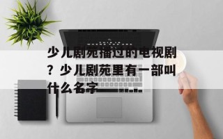 少儿剧苑播过的电视剧？少儿剧苑里有一部叫什么名字