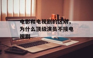 电影和电视剧的区别，为什么顶级演员不接电视剧