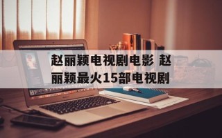 赵丽颖电视剧电影 赵丽颖最火15部电视剧