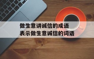 做生意讲诚信的成语 表示做生意诚信的词语