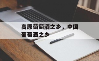 高原葡萄酒之乡，中国葡萄酒之乡