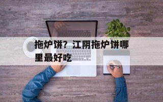 拖炉饼？江阴拖炉饼哪里最好吃