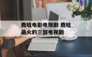 鹿晗电影电视剧 鹿晗最火的三部电视剧