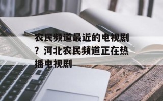 农民频道最近的电视剧？河北农民频道正在热播电视剧