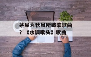 茅屋为秋风所破歌歌曲？《水调歌头》歌曲