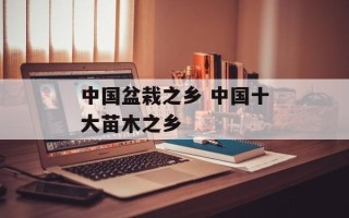 中国盆栽之乡 中国十大苗木之乡