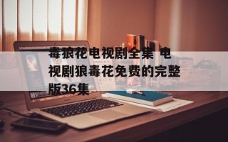 毒狼花电视剧全集 电视剧狼毒花免费的完整版36集