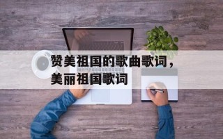 赞美祖国的歌曲歌词，美丽祖国歌词