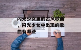 闪光少女里的古风歌曲，闪光少女中出现的歌曲有哪些