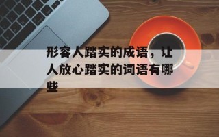 形容人踏实的成语，让人放心踏实的词语有哪些