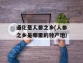 通化是人参之乡(人参之乡是哪里的特产地)