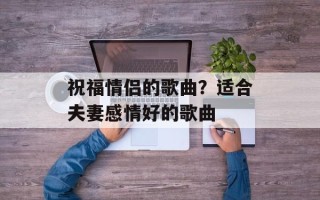 祝福情侣的歌曲？适合夫妻感情好的歌曲