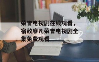 荣誉电视剧在线观看，宿敌廖凡荣誉电视剧全集免费观看