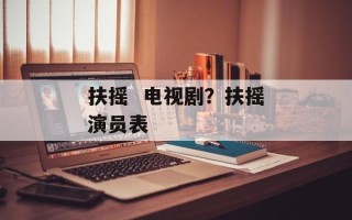 扶摇  电视剧？扶摇演员表