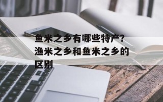 鱼米之乡有哪些特产？渔米之乡和鱼米之乡的区别