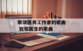 歌颂医务工作者的歌曲 致敬医生的歌曲