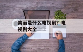 美丽是什么电视剧？电视剧大全
