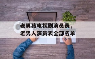 老男孩电视剧演员表，老男人演员表全部名单