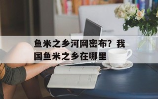 鱼米之乡河网密布？我国鱼米之乡在哪里