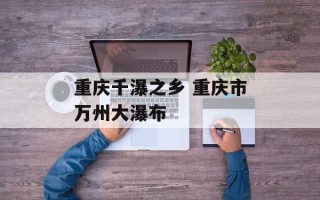 重庆千瀑之乡 重庆市万州大瀑布