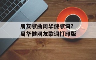 朋友歌曲周华健歌词？周华健朋友歌词打印版