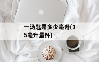 一汤匙是多少毫升(15毫升量杯)