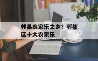 郫县农家乐之乡？郫都区十大农家乐