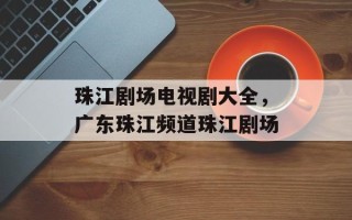 珠江剧场电视剧大全，广东珠江频道珠江剧场