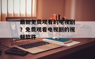 最新免费观看的电视剧？免费观看电视剧的视频软件