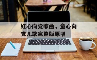 红心向党歌曲，童心向党儿歌完整版原唱