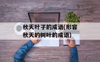 秋天叶子的成语(形容秋天的树叶的成语)