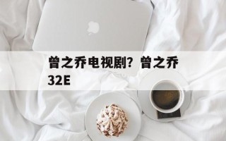 曾之乔电视剧？曾之乔32E