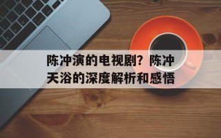 陈冲演的电视剧？陈冲天浴的深度解析和感悟