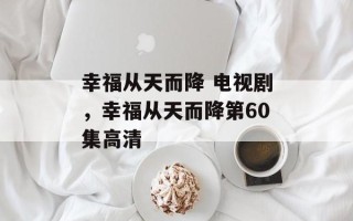 幸福从天而降 电视剧，幸福从天而降第60集高清