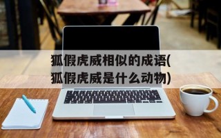 狐假虎威相似的成语(狐假虎威是什么动物)
