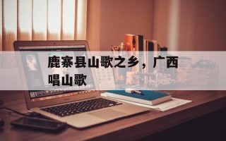 鹿寨县山歌之乡，广西唱山歌
