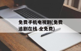 免费手机电视剧(免费追剧在线 全免费)