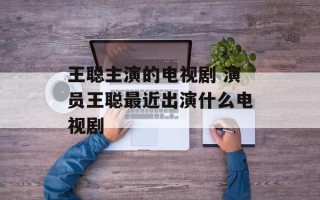 王聪主演的电视剧 演员王聪最近出演什么电视剧