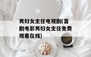 男妇女主任电视剧(喜剧电影男妇女主任免费观看在线)